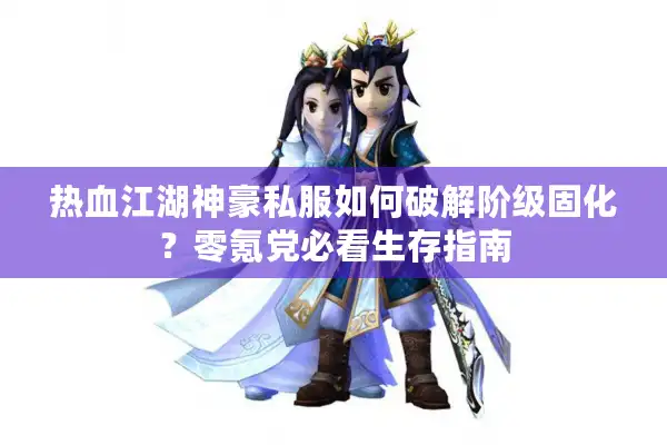 热血江湖神豪私服如何破解阶级固化？零氪党必看生存指南