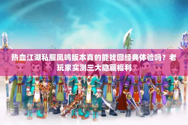 热血江湖私服凤鸣版本真的能找回经典体验吗？老玩家实测三大隐藏福利