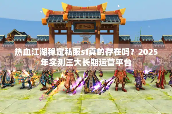 热血江湖稳定私服sf真的存在吗？2025年实测三大长期运营平台
