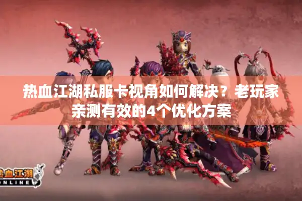 热血江湖私服卡视角如何解决？老玩家亲测有效的4个优化方案