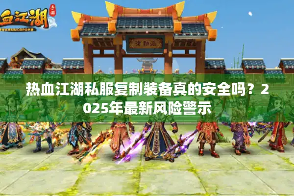 热血江湖私服复制装备真的安全吗？2025年最新风险警示