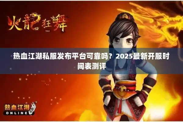 热血江湖私服发布平台可靠吗？2025最新开服时间表测评