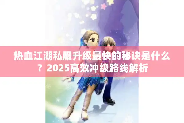 热血江湖私服升级最快的秘诀是什么?2025高效冲级路线解析 热血江湖私服升级最快的秘诀是什么?2025高效冲级路线解析