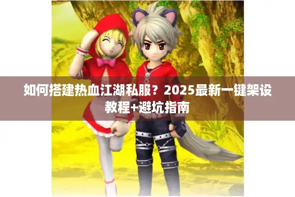如何搭建热血江湖私服？2025最新一键架设教程+避坑指南