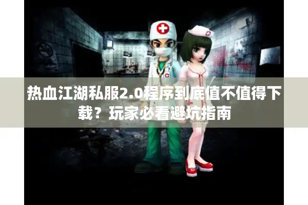 热血江湖私服2.0程序到底值不值得下载？玩家必看避坑指南