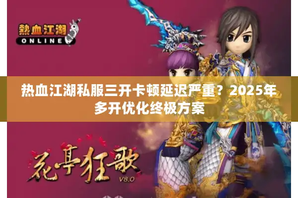 热血江湖私服三开卡顿延迟严重？2025年多开优化终极方案