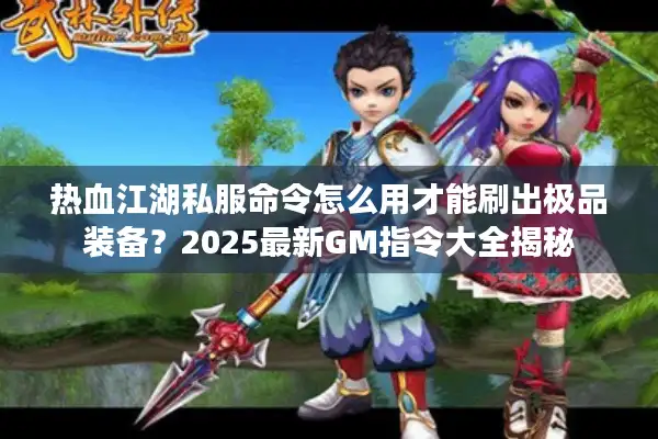 热血江湖私服命令怎么用才能刷出极品装备?2025最新GM指令大全揭秘 热血江湖私服命令怎么用才能刷出极品装备?2025最新GM指令大全揭秘