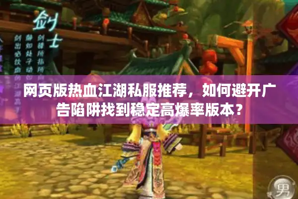网页版热血江湖私服推荐,如何避开广告陷阱找到稳定高爆率版本? 网页版热血江湖私服推荐,如何避开广告陷阱找到稳定高爆率版本?