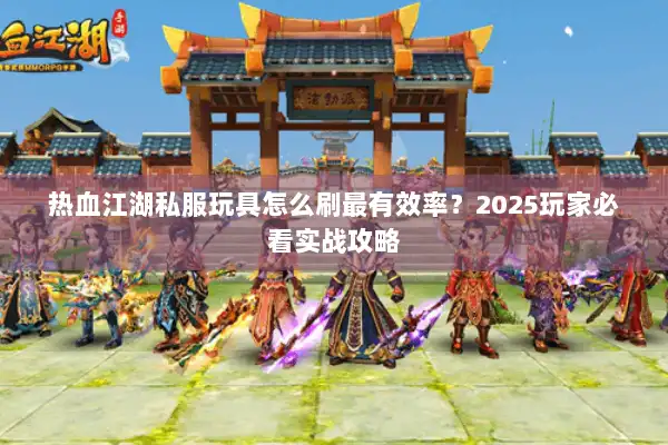 热血江湖私服玩具怎么刷最有效率?2025玩家必看实战攻略 热血江湖私服玩具怎么刷最有效率?2025玩家必看实战攻略
