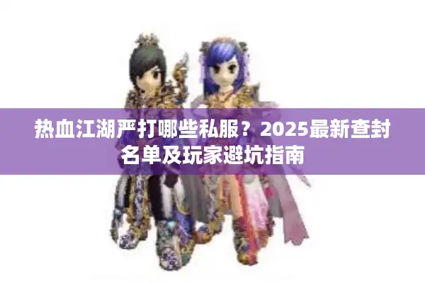 热血江湖严打哪些私服？2025最新查封名单及玩家避坑指南