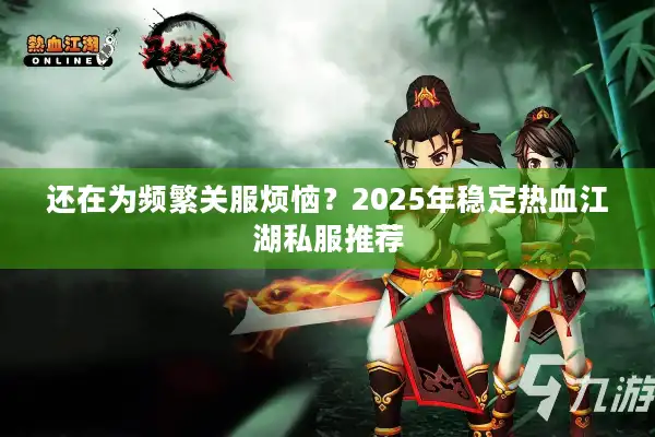 还在为频繁关服烦恼？2025年稳定热血江湖私服推荐