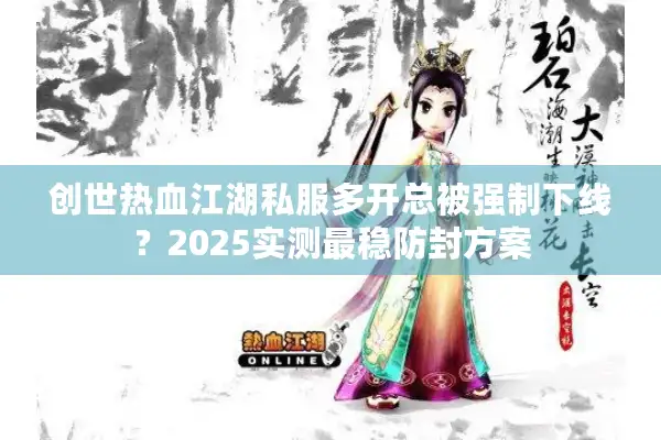 创世热血江湖私服多开总被强制下线?2025实测最稳防封方案 创世热血江湖私服多开总被强制下线?2025实测最稳防封方案