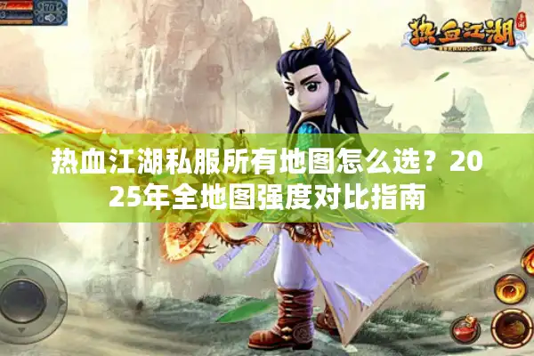 热血江湖私服所有地图怎么选？2025年全地图强度对比指南