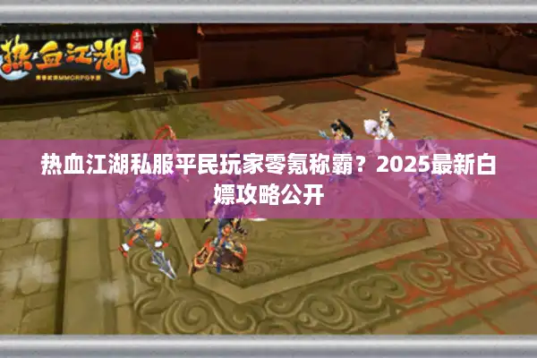 热血江湖私服平民玩家零氪称霸？2025最新白嫖攻略公开