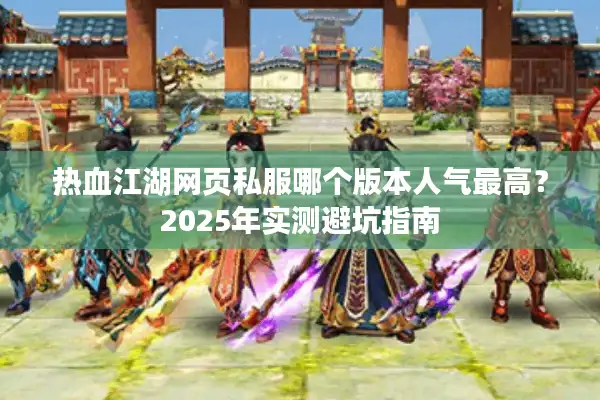 热血江湖网页私服哪个版本人气最高？2025年实测避坑指南
