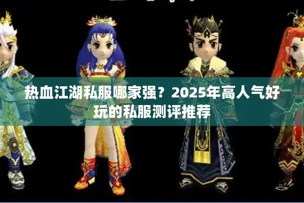 热血江湖私服哪家强？2025年高人气好玩的私服测评推荐