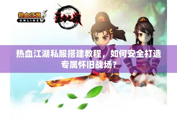 热血江湖私服搭建教程,如何安全打造专属怀旧战场? 热血江湖私服搭建教程,如何安全打造专属怀旧战场?