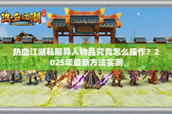 热血江湖私服导入物品究竟怎么操作？2025年最新方法实测