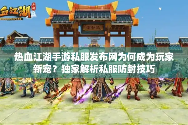 热血江湖手游私服发布网为何成为玩家新宠？独家解析私服防封技巧