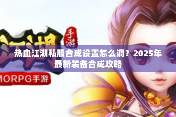 热血江湖私服合成设置怎么调？2025年最新装备合成攻略