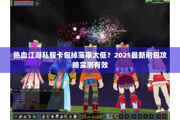 热血江湖私服卡包掉落率太低?2025最新刷包攻略实测有效 热血江湖私服卡包掉落率太低?2025最新刷包攻略实测有效