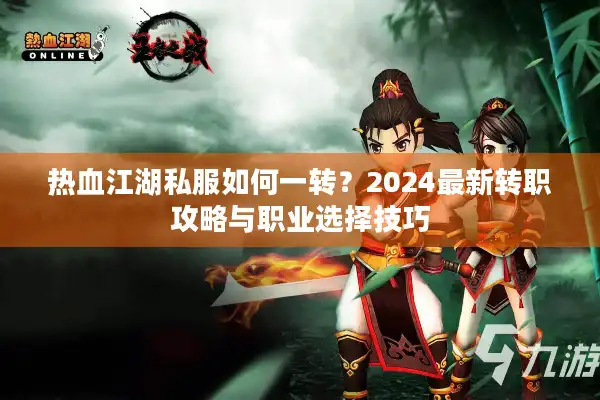 热血江湖私服如何一转？2024最新转职攻略与职业选择技巧