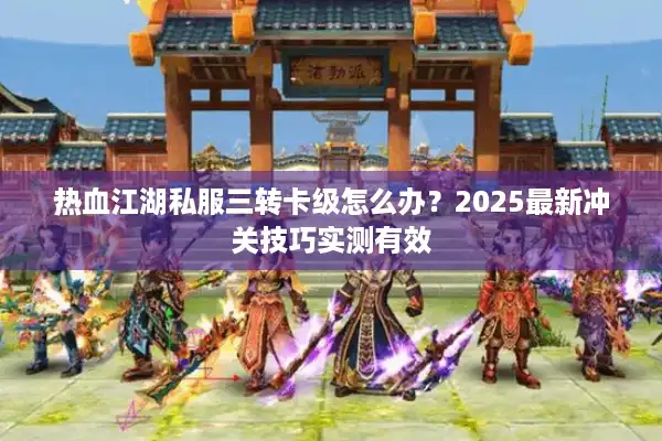 热血江湖私服三转卡级怎么办？2025最新冲关技巧实测有效