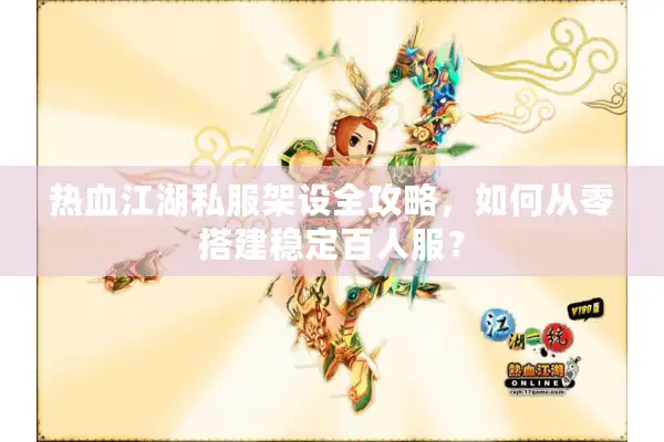 热血江湖私服架设全攻略，如何从零搭建稳定百人服？