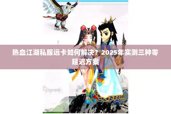 热血江湖私服远卡如何解决?2025年实测三种零延迟方案 热血江湖私服远卡如何解决?2025年实测三种零延迟方案