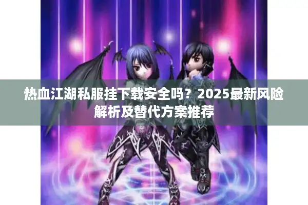 热血江湖私服挂下载安全吗?2025最新风险解析及替代方案推荐 热血江湖私服挂下载安全吗?2025最新风险解析及替代方案推荐