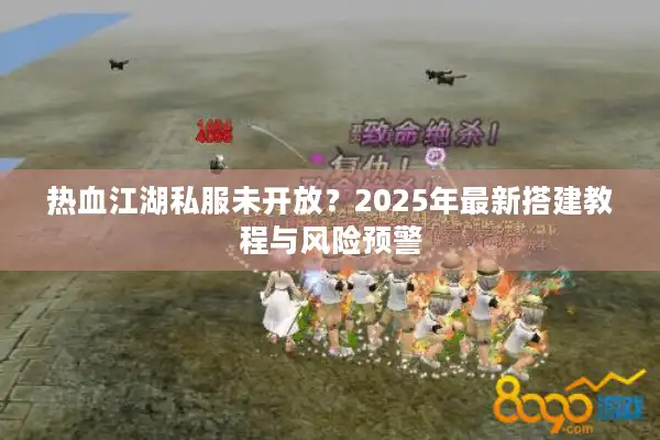 热血江湖私服未开放？2025年最新搭建教程与风险预警