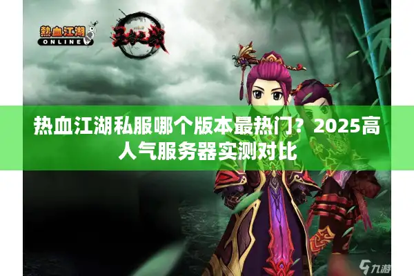 热血江湖私服哪个版本最热门？2025高人气服务器实测对比