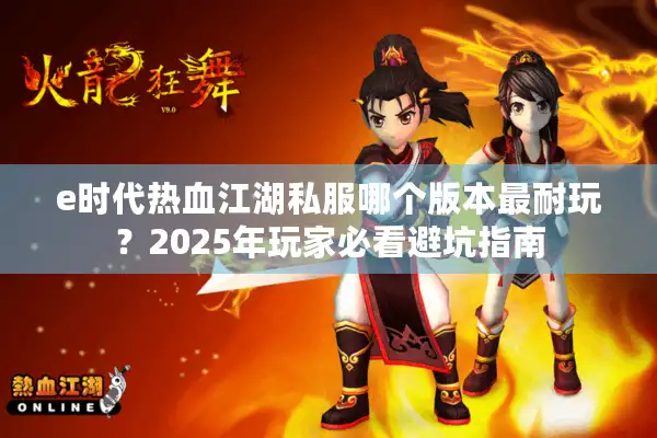 e时代热血江湖私服哪个版本最耐玩？2025年玩家必看避坑指南