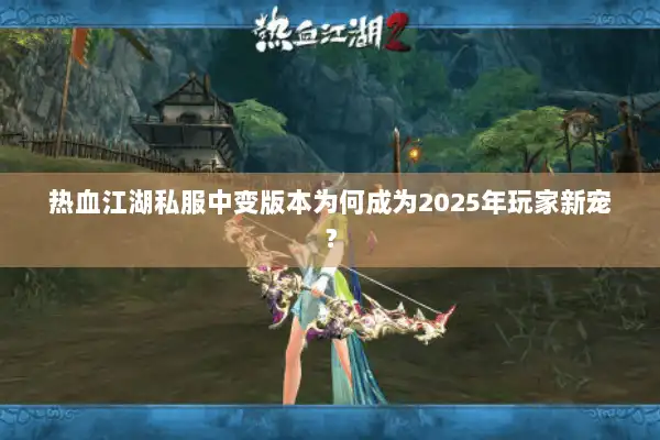 热血江湖私服中变版本为何成为2025年玩家新宠? 热血江湖私服中变版本为何成为2025年玩家新宠?