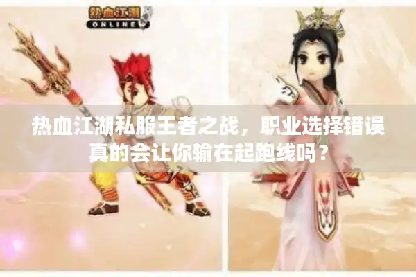 热血江湖私服王者之战，职业选择错误真的会让你输在起跑线吗？