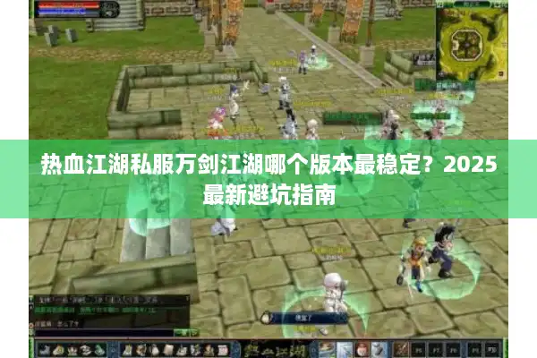 热血江湖私服万剑江湖哪个版本最稳定？2025最新避坑指南