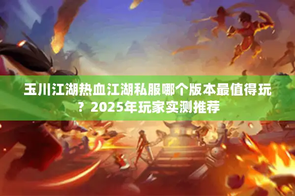 玉川江湖热血江湖私服哪个版本最值得玩?2025年玩家实测推荐 玉川江湖热血江湖私服哪个版本最值得玩?2025年玩家实测推荐