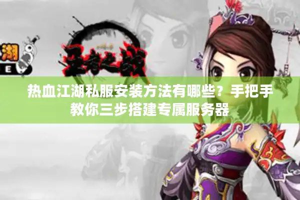 热血江湖私服安装方法有哪些？手把手教你三步搭建专属服务器