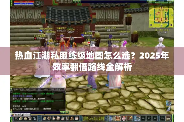 热血江湖私服练级地图怎么选?2025年效率翻倍路线全解析 热血江湖私服练级地图怎么选?2025年效率翻倍路线全解析