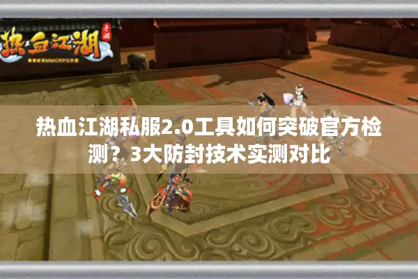 热血江湖私服2.0工具如何突破官方检测？3大防封技术实测对比
