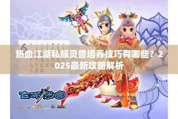 热血江湖私服灵兽培养技巧有哪些？2025最新攻略解析