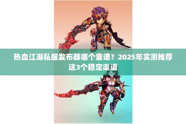 热血江湖私服发布器哪个靠谱？2025年实测推荐这3个稳定渠道