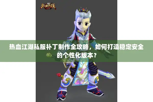 热血江湖私服补丁制作全攻略,如何打造稳定安全的个性化版本? 热血江湖私服补丁制作全攻略,如何打造稳定安全的个性化版本?