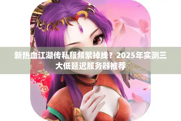 新热血江湖传私服频繁掉线?2025年实测三大低延迟服务器推荐 新热血江湖传私服频繁掉线?2025年实测三大低延迟服务器推荐