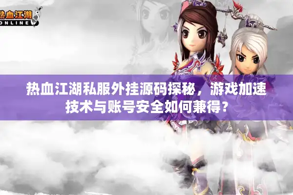 热血江湖私服外挂源码探秘，游戏加速技术与账号安全如何兼得？