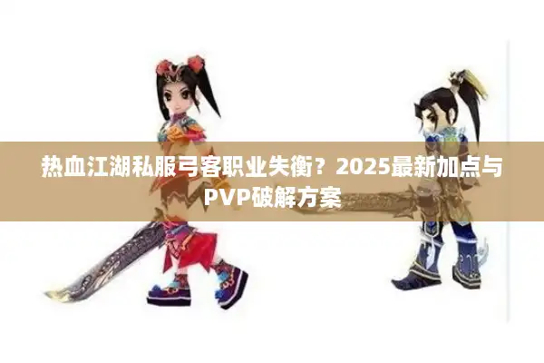 热血江湖私服弓客职业失衡?2025最新加点与PVP破解方案 热血江湖私服弓客职业失衡?2025最新加点与PVP破解方案