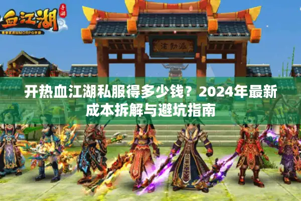 开热血江湖私服得多少钱?2024年最新成本拆解与避坑指南 开热血江湖私服得多少钱?2024年最新成本拆解与避坑指南