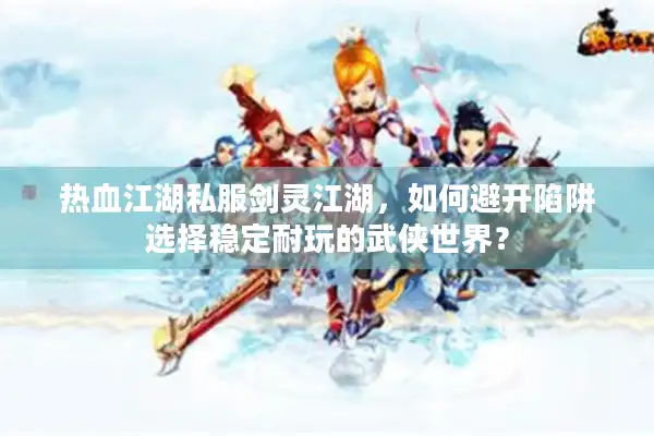 热血江湖私服剑灵江湖,如何避开陷阱选择稳定耐玩的武侠世界? 热血江湖私服剑灵江湖,如何避开陷阱选择稳定耐玩的武侠世界?