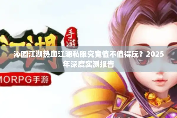 沁园江湖热血江湖私服究竟值不值得玩?2025年深度实测报告 沁园江湖热血江湖私服究竟值不值得玩?2025年深度实测报告