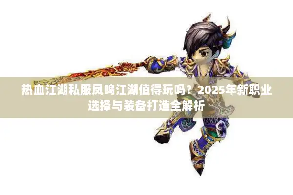 热血江湖私服凤鸣江湖值得玩吗?2025年新职业选择与装备打造全解析 热血江湖私服凤鸣江湖值得玩吗?2025年新职业选择与装备打造全解析